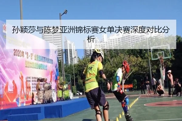孙颖莎与陈梦亚洲锦标赛女单决赛深度对比分析